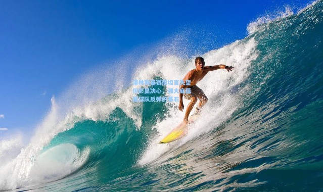 泽林斯基赛后坦言失望但彰显决心，强大底蕴是球队反弹的基石