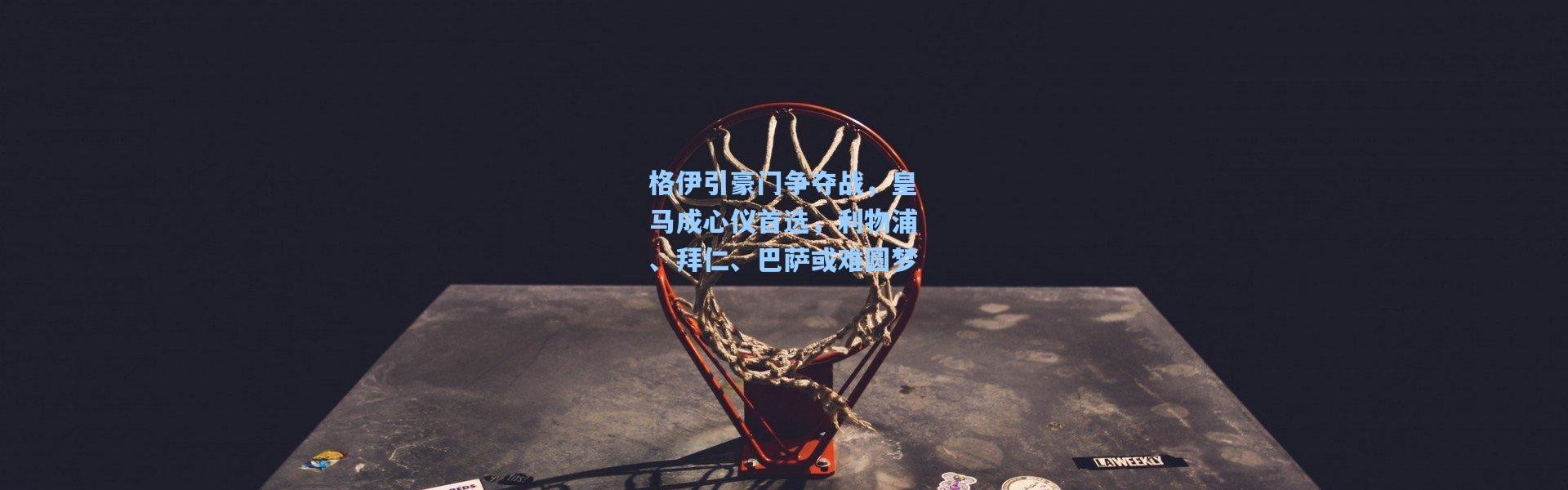 格伊引豪门争夺战，皇马成心仪首选，利物浦、拜仁、巴萨或难圆梦