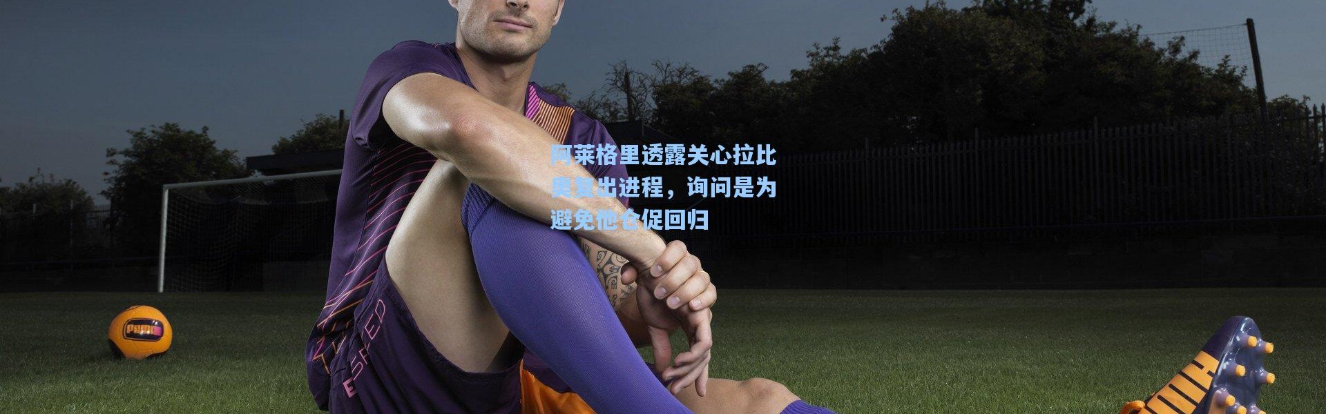 阿莱格里透露关心拉比奥复出进程，询问是为避免他仓促回归