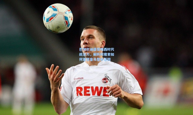 巴列尔迪盛赞梅西时代统治力，解析阿隆索如何重塑皇马整体基因