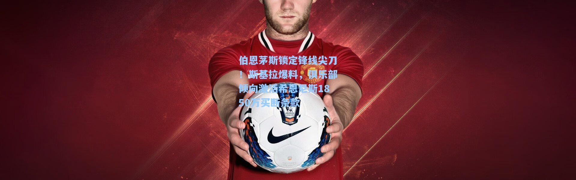 伯恩茅斯锁定锋线尖刀！斯基拉爆料，俱乐部倾向激活希恩尼斯1850万买断条款