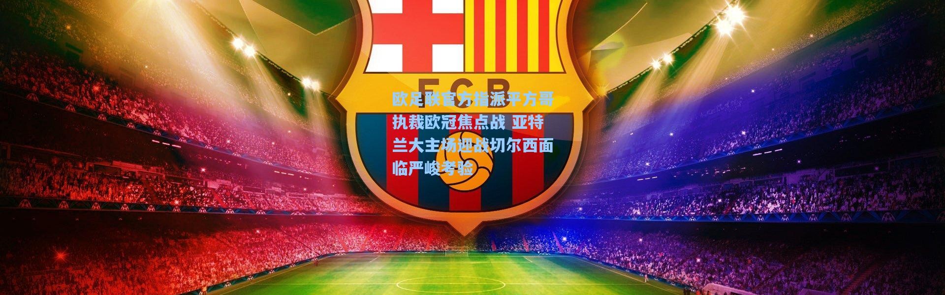 欧足联官方指派平方哥执裁欧冠焦点战 亚特兰大主场迎战切尔西面临严峻考验