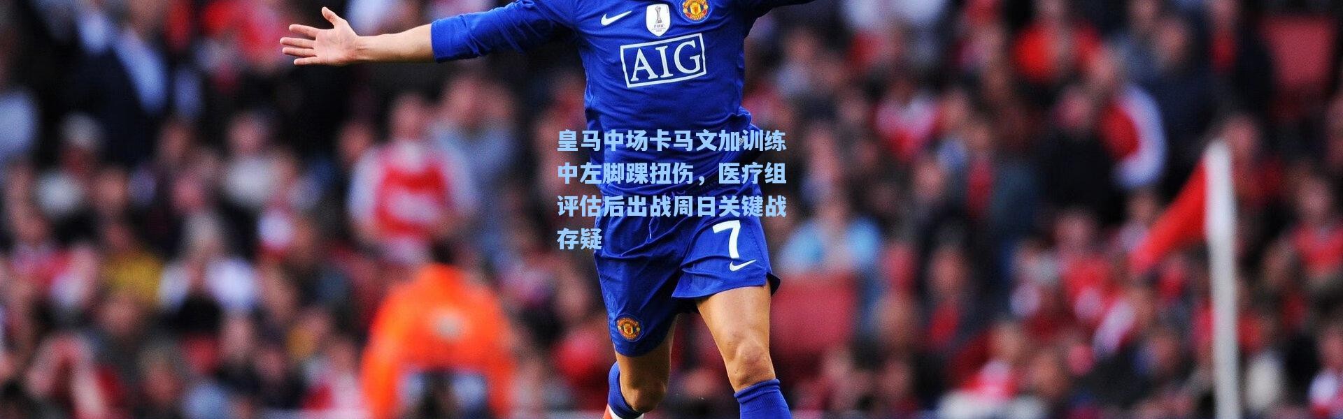 皇马中场卡马文加训练中左脚踝扭伤，医疗组评估后出战周日关键战存疑