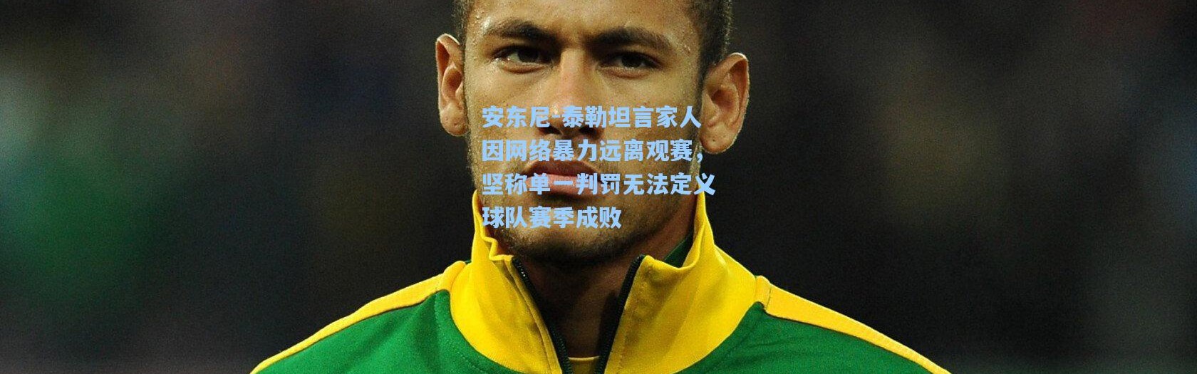 安东尼-泰勒坦言家人因网络暴力远离观赛，坚称单一判罚无法定义球队赛季成败