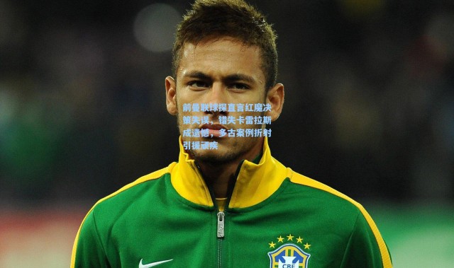 前曼联球探直言红魔决策失误，错失卡雷拉斯成遗憾，多古案例折射引援顽疾