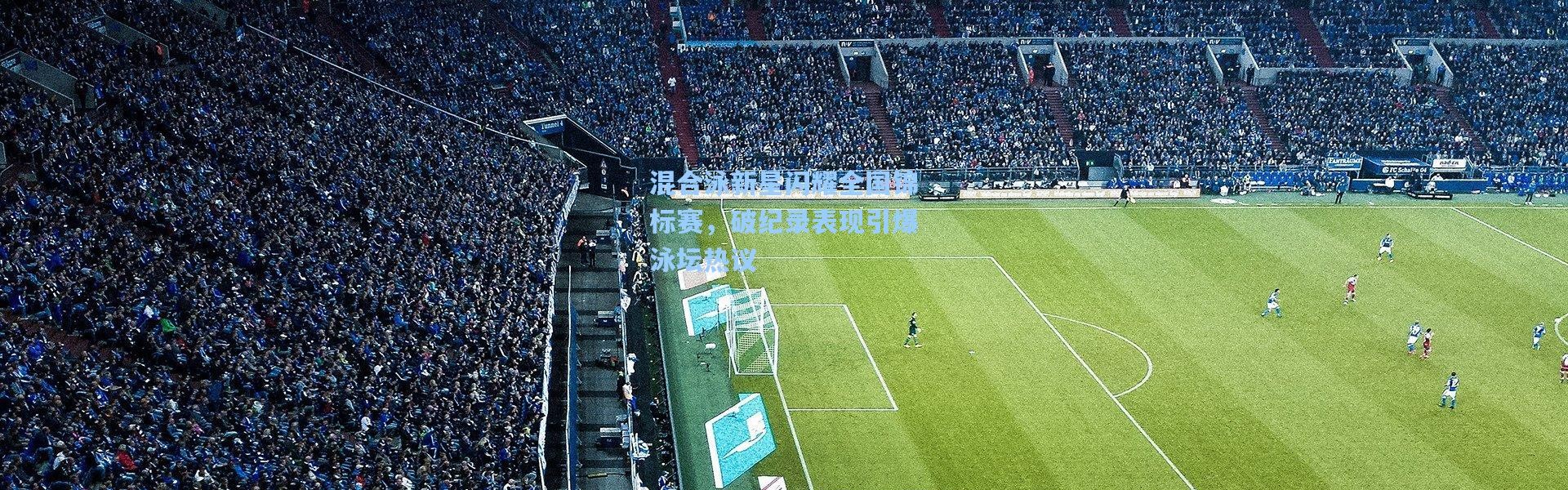 混合泳新星闪耀全国锦标赛，破纪录表现引爆泳坛热议