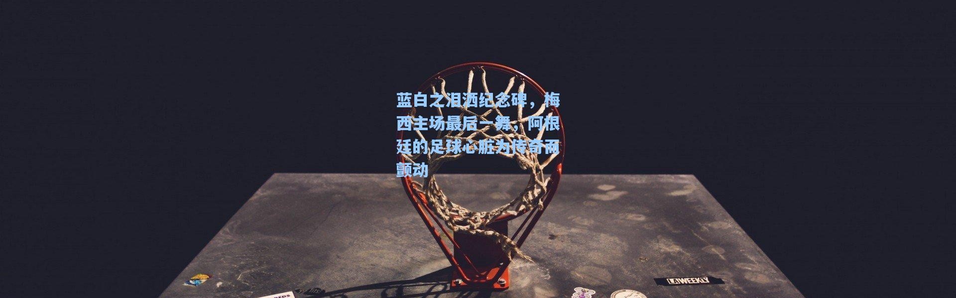 蓝白之泪洒纪念碑，梅西主场最后一舞，阿根廷的足球心脏为传奇而颤动