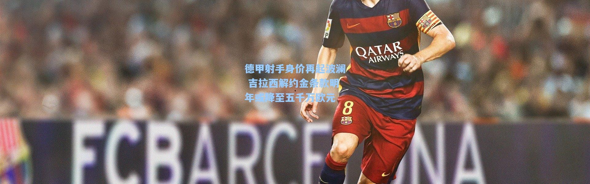 德甲射手身价再起波澜 吉拉西解约金条款明年或降至五千万欧元