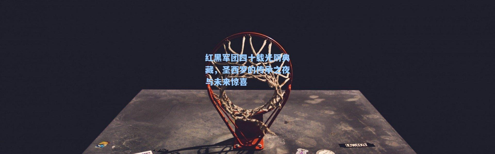 红黑军团四十载光阴典藏，圣西罗的传承之夜与未来惊喜