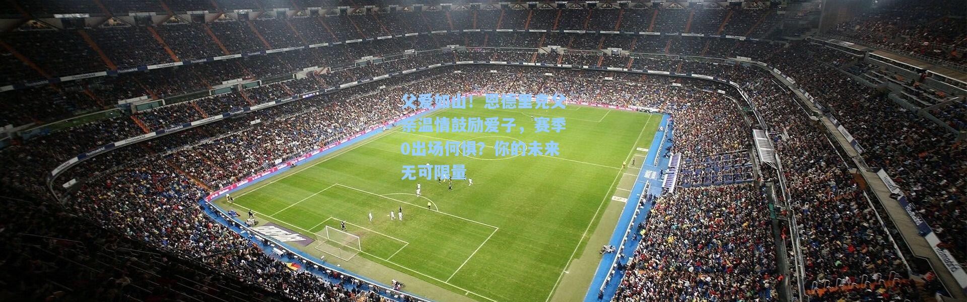 父爱如山！恩德里克父亲温情鼓励爱子，赛季0出场何惧？你的未来无可限量