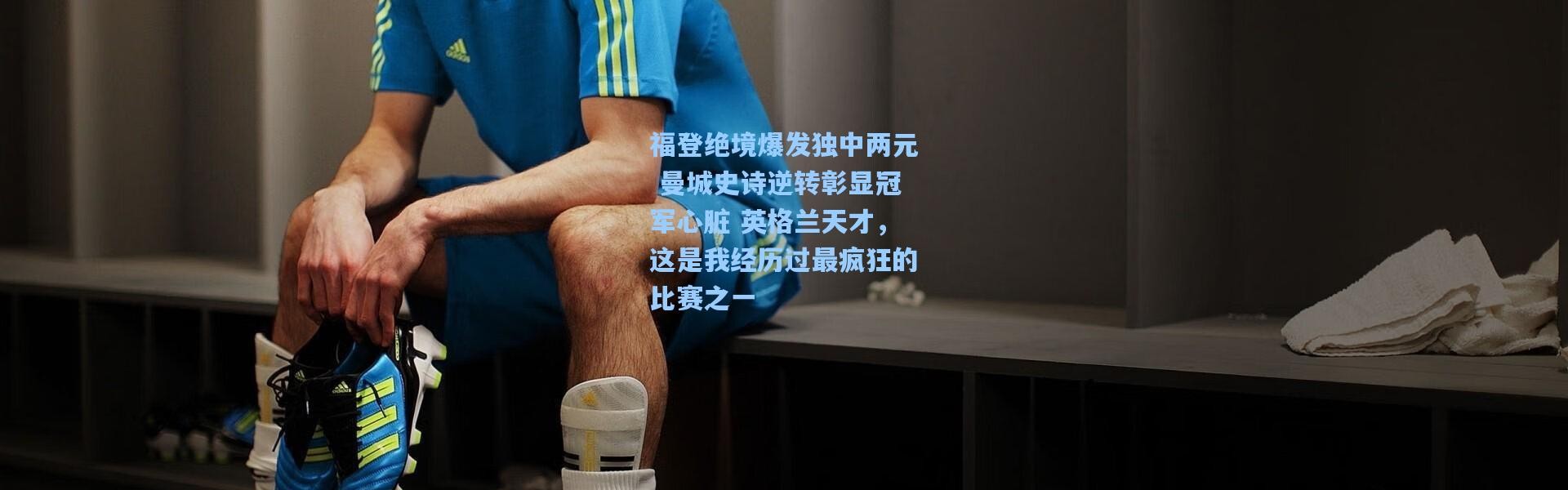 福登绝境爆发独中两元 曼城史诗逆转彰显冠军心脏 英格兰天才，这是我经历过最疯狂的比赛之一