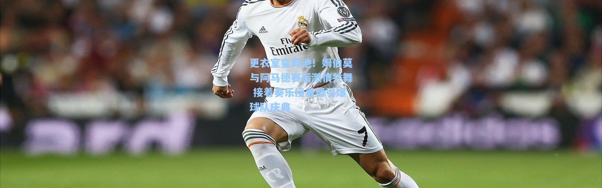 更衣室变舞池！姆伯莫与阿马德赛后激情共舞 接着奏乐接着舞引爆球队庆典