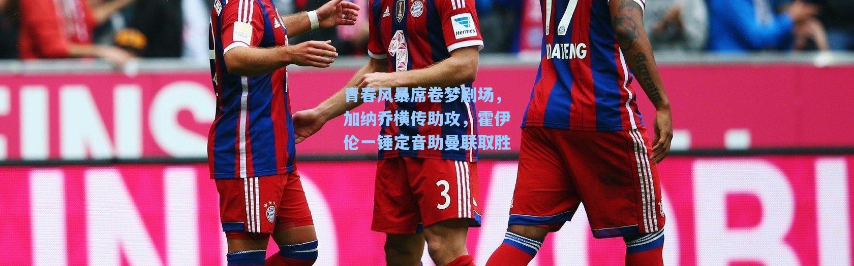 青春风暴席卷梦剧场，加纳乔横传助攻，霍伊伦一锤定音助曼联取胜