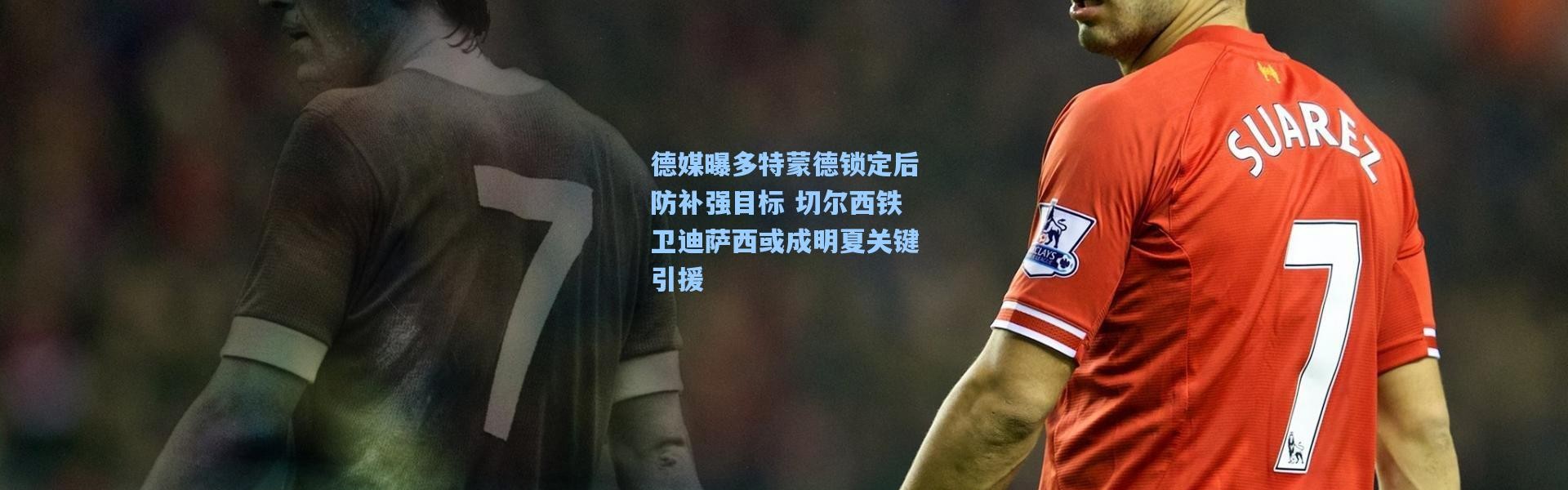 德媒曝多特蒙德锁定后防补强目标 切尔西铁卫迪萨西或成明夏关键引援