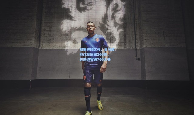 双里程碑之夜，皇马欧冠改制后第200胜，总进球突破700大关