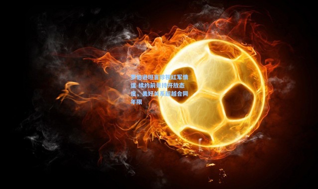 罗伯逊坦言珍视红军情谊 续约前景持开放态度，美好关系超越合同年限