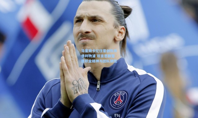 马雷斯卡忆往昔创伤共情利物浦 坦言悲剧塑造职业精神与团队韧性