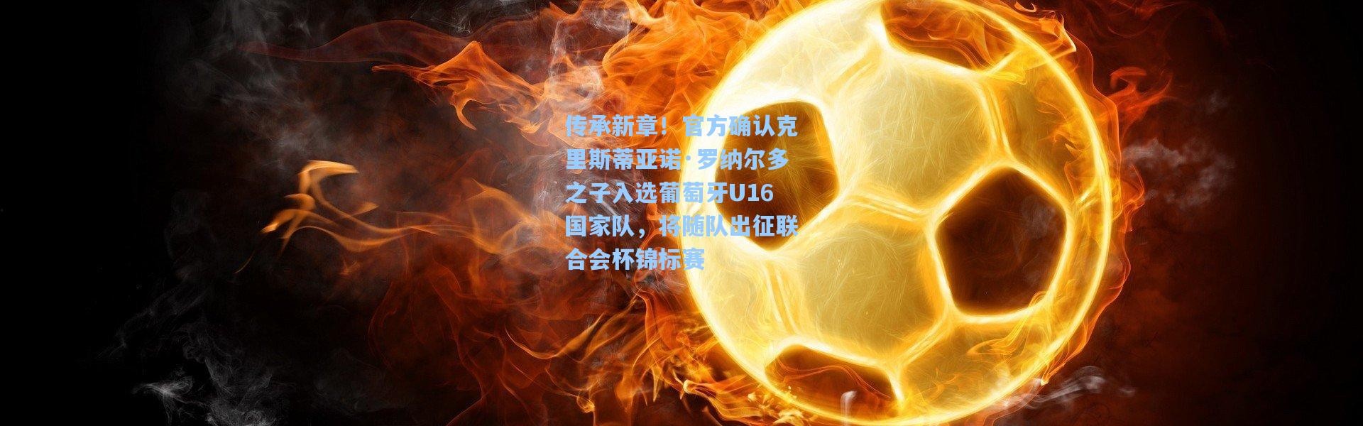 传承新章！官方确认克里斯蒂亚诺·罗纳尔多之子入选葡萄牙U16国家队，将随队出征联合会杯锦标赛