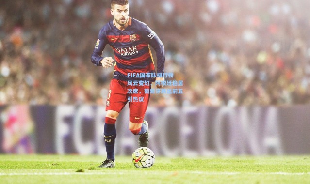 FIFA国家队排行榜风云变幻，阿根廷稳居次席，葡萄牙跌出前五引热议