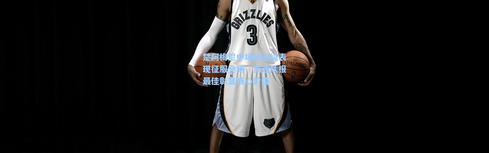 楚阿梅尼中场统治级表现征服全场，当选队报最佳彰显核心价值