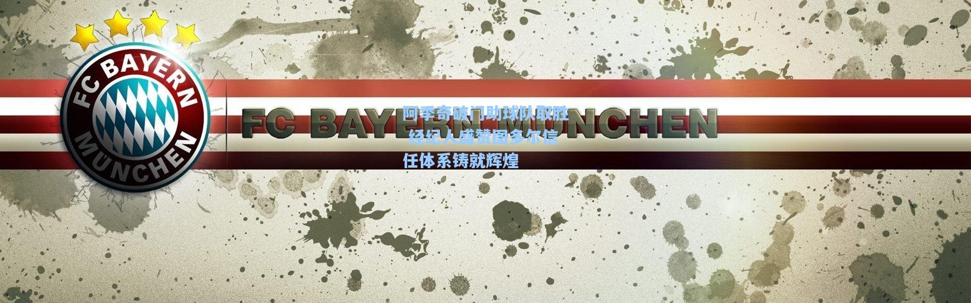 阿季奇破门助球队取胜 经纪人盛赞图多尔信任体系铸就辉煌