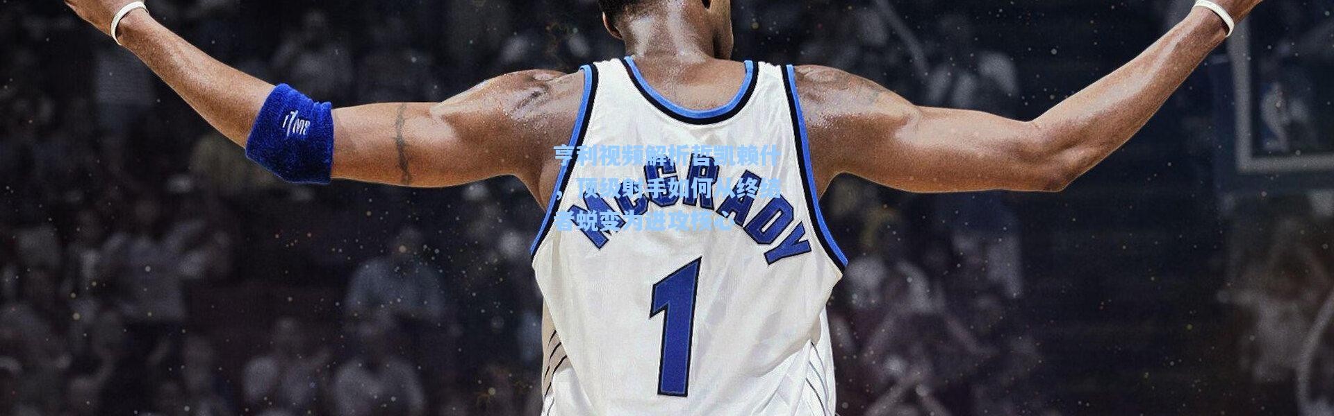 亨利视频解析哲凯赖什，顶级射手如何从终结者蜕变为进攻核心