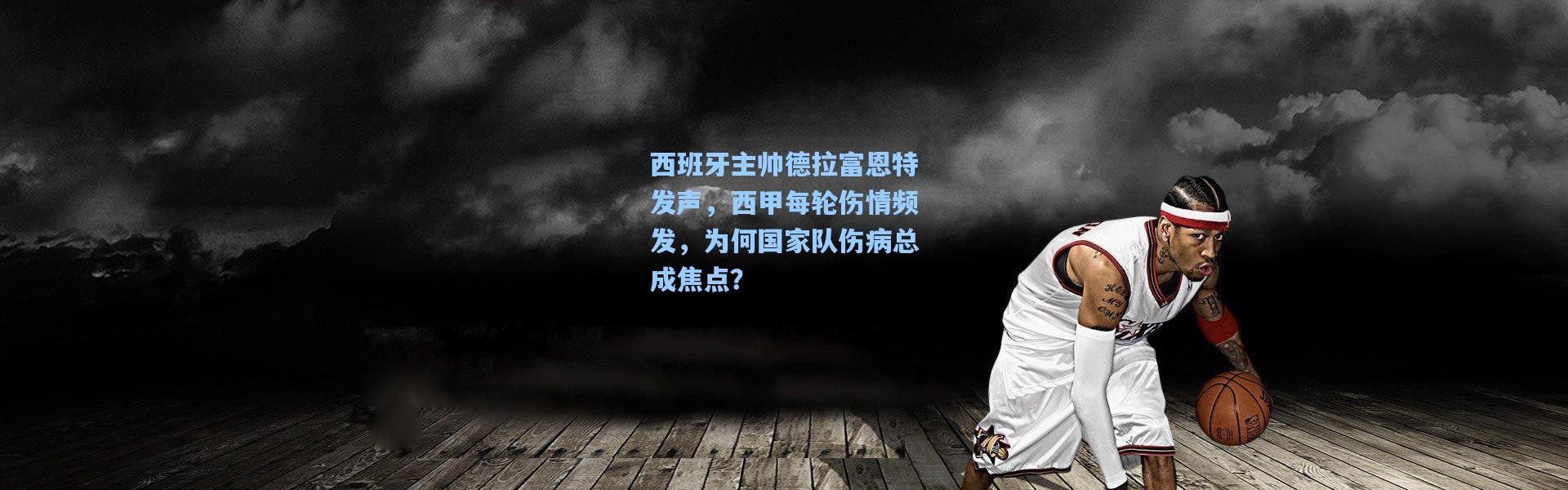 西班牙主帅德拉富恩特发声，西甲每轮伤情频发，为何国家队伤病总成焦点？