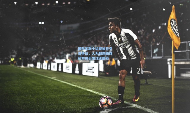 国际足联小组赛抽签引爆争议，人为制造新双骄对决引发球迷质疑