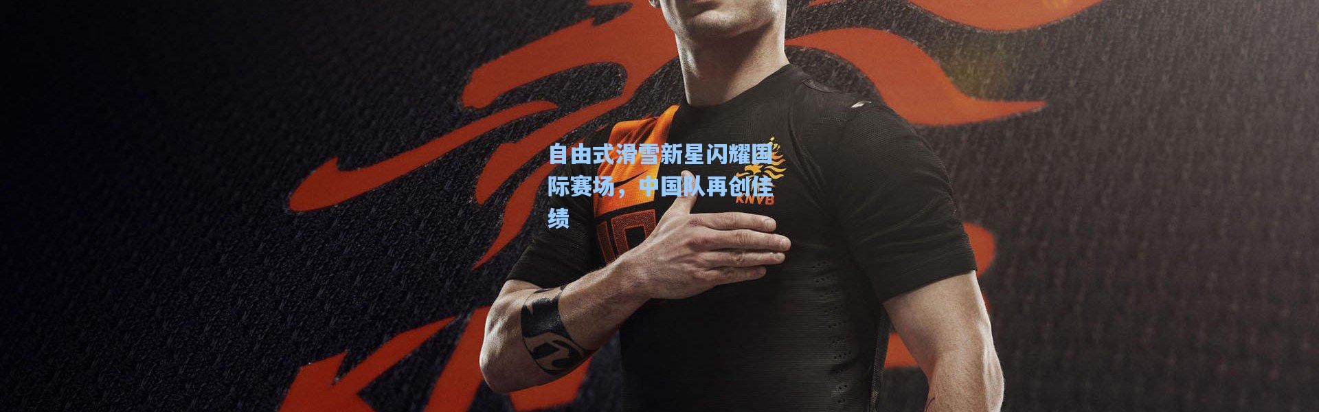 自由式滑雪新星闪耀国际赛场，中国队再创佳绩