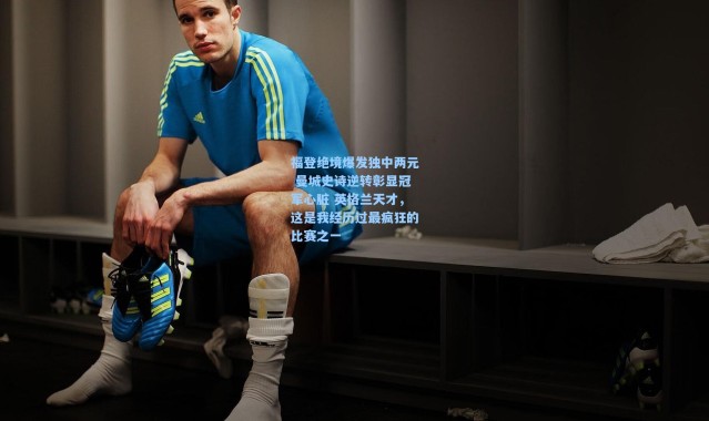 福登绝境爆发独中两元 曼城史诗逆转彰显冠军心脏 英格兰天才，这是我经历过最疯狂的比赛之一