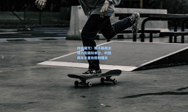 终结魔咒！那不勒斯主场力克国际米兰，时隔两年半重拾胜利曙光