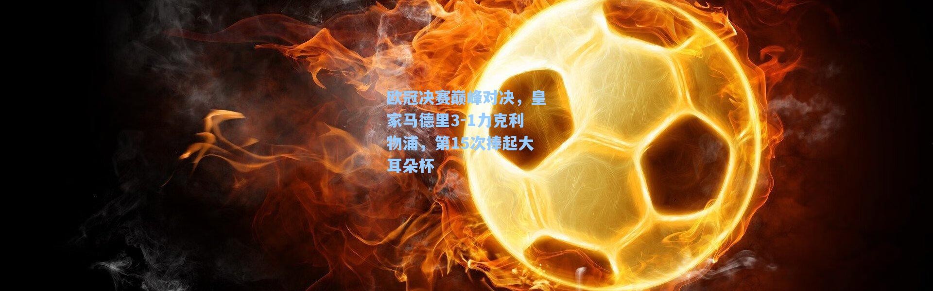 欧冠决赛巅峰对决，皇家马德里3-1力克利物浦，第15次捧起大耳朵杯