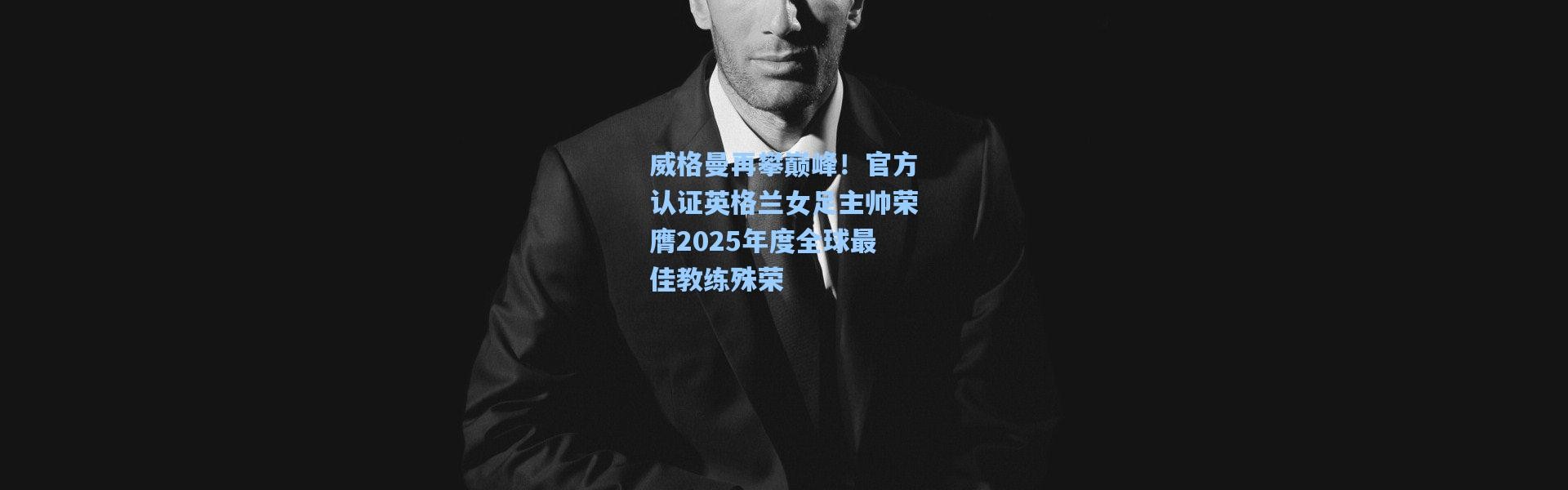 威格曼再攀巅峰！官方认证英格兰女足主帅荣膺2025年度全球最佳教练殊荣