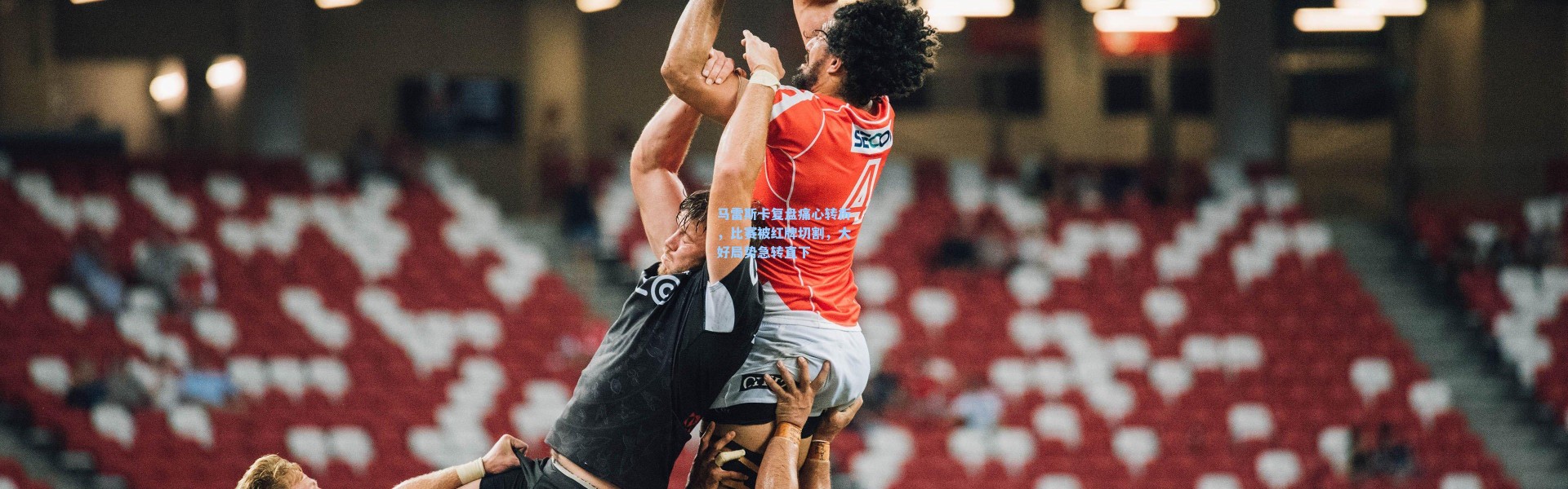 马雷斯卡复盘痛心转折，比赛被红牌切割，大好局势急转直下