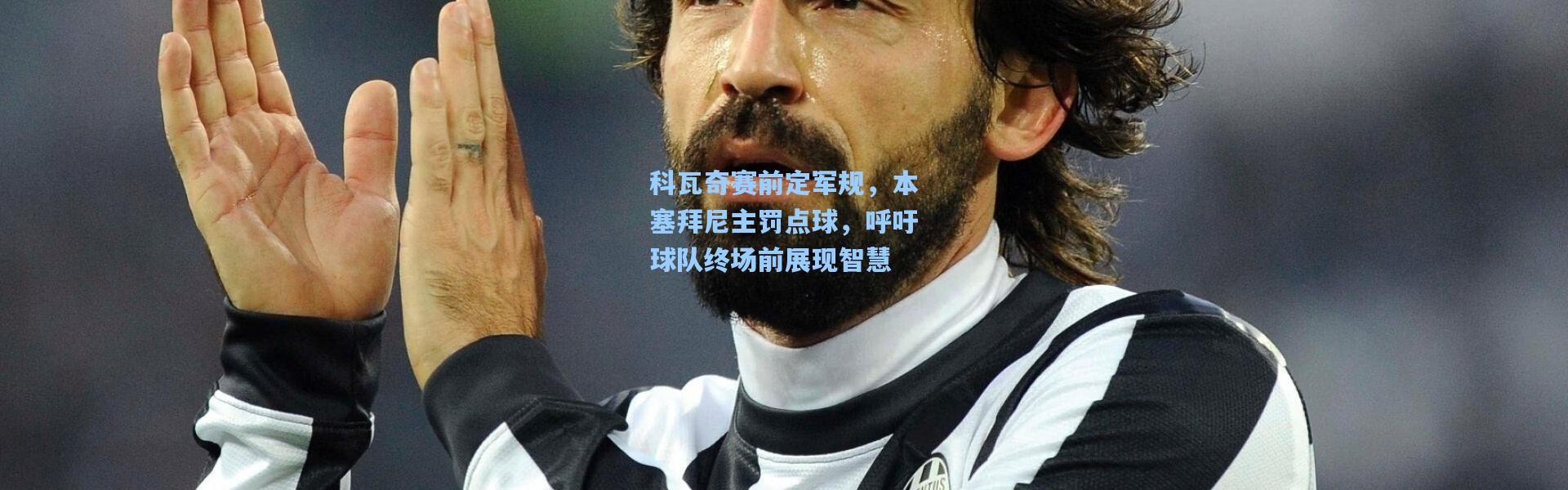 科瓦奇赛前定军规，本塞拜尼主罚点球，呼吁球队终场前展现智慧