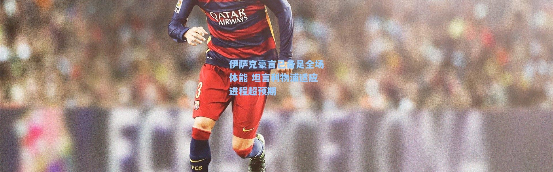 伊萨克豪言已备足全场体能 坦言利物浦适应进程超预期