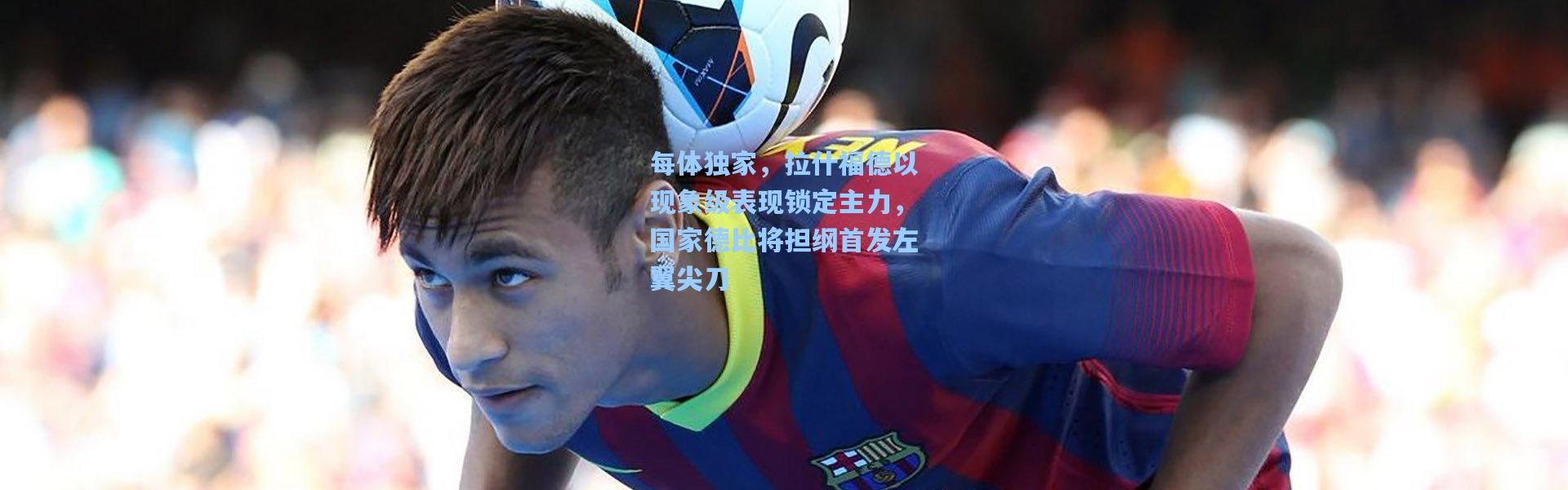 每体独家，拉什福德以现象级表现锁定主力，国家德比将担纲首发左翼尖刀