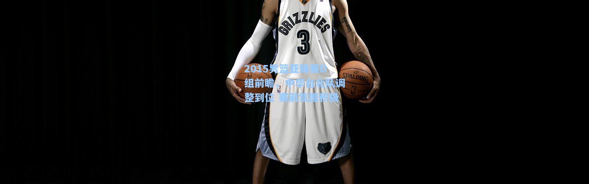 2015男篮亚锦赛D组前瞻，中华台北队调整到位 赛前氛围积极