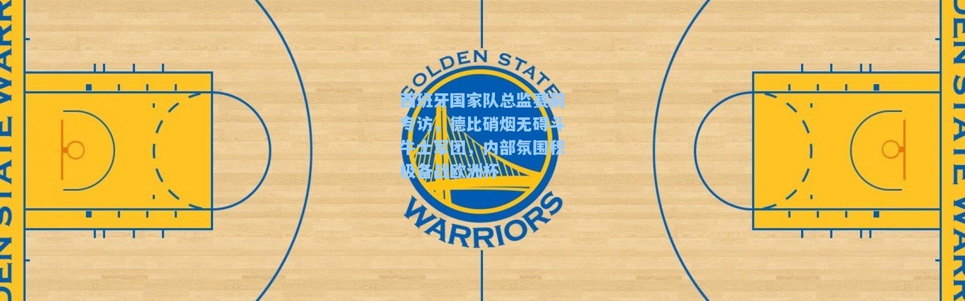 西班牙国家队总监赛前专访，德比硝烟无碍斗牛士军团，内部氛围积极备战欧洲杯