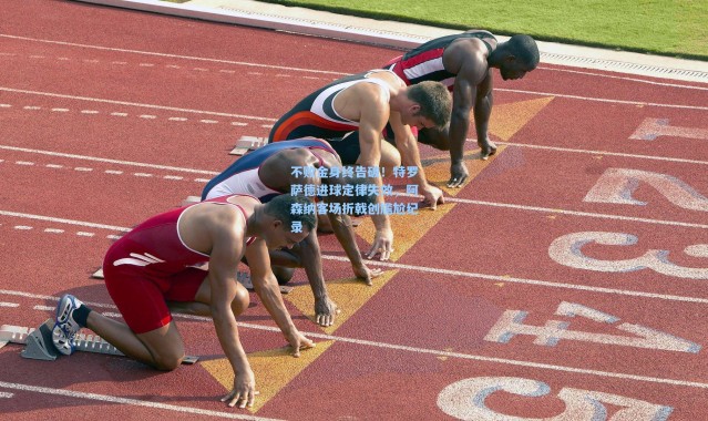 不败金身终告破！特罗萨德进球定律失效，阿森纳客场折戟创尴尬纪录