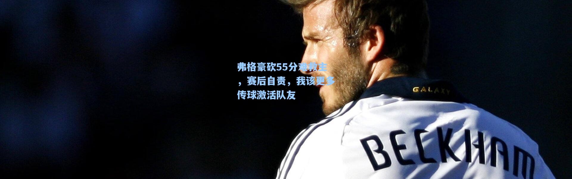 弗格豪砍55分难救主，赛后自责，我该更多传球激活队友