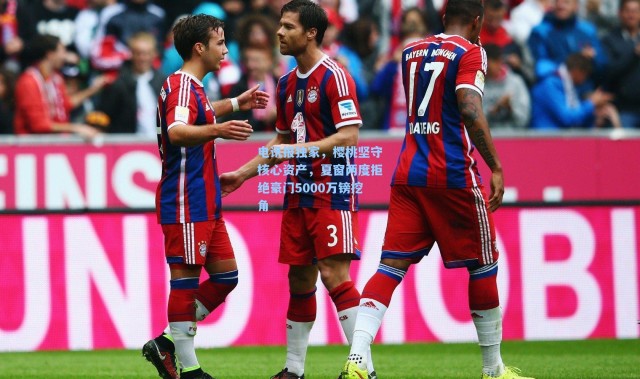 电讯报独家，樱桃坚守核心资产，夏窗两度拒绝豪门5000万镑挖角