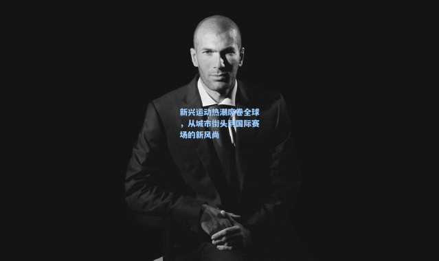 新兴运动热潮席卷全球，从城市街头到国际赛场的新风尚