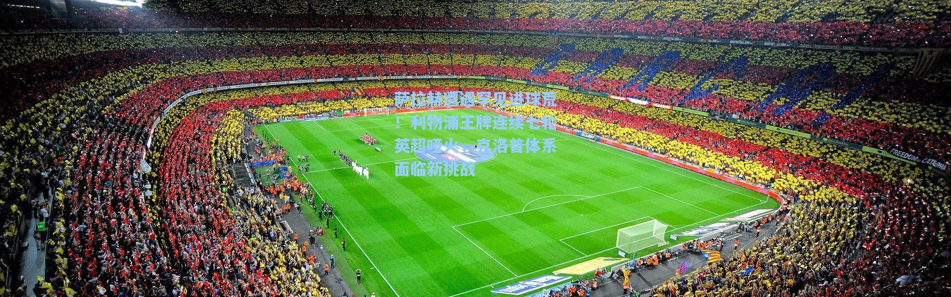 萨拉赫遭遇罕见进球荒！利物浦王牌连续七轮英超哑火，克洛普体系面临新挑战