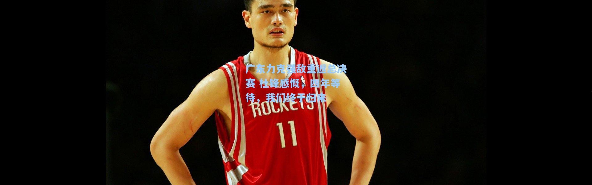 广东力克强敌重返总决赛 杜锋感慨，四年等待，我们终于归来