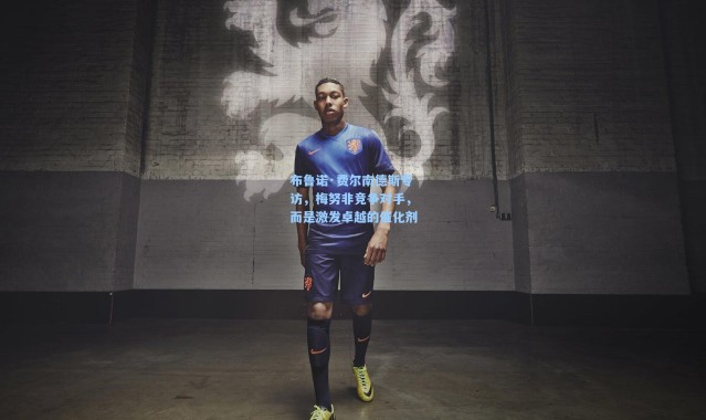 布鲁诺·费尔南德斯专访，梅努非竞争对手，而是激发卓越的催化剂