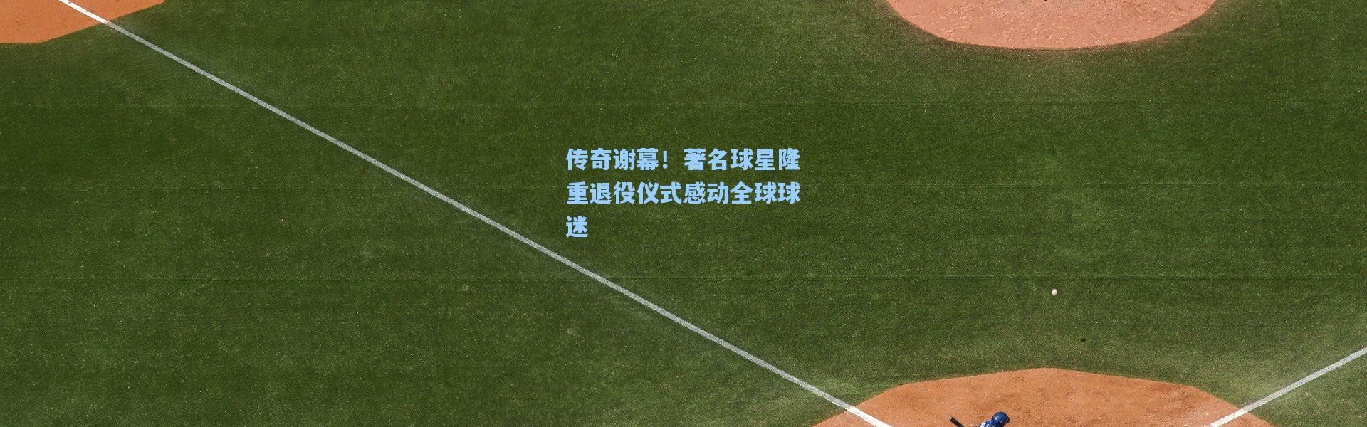 传奇谢幕！著名球星隆重退役仪式感动全球球迷
