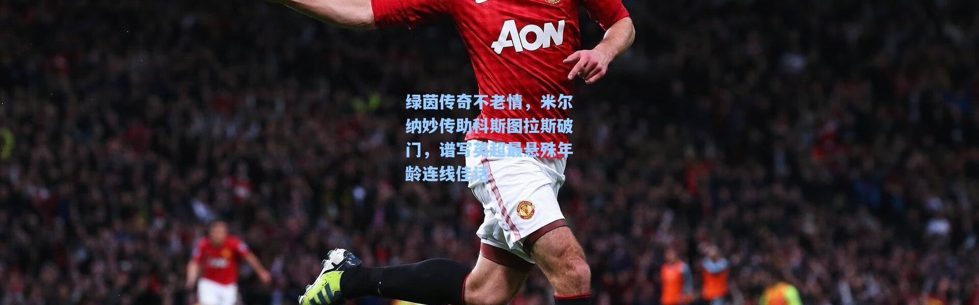 绿茵传奇不老情，米尔纳妙传助科斯图拉斯破门，谱写英超最悬殊年龄连线佳话