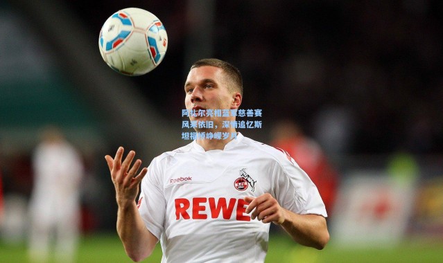 阿扎尔亮相蓝军慈善赛风采依旧，深情追忆斯坦福桥峥嵘岁月