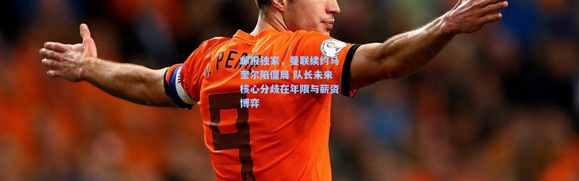 邮报独家，曼联续约马奎尔陷僵局 队长未来核心分歧在年限与薪资博弈